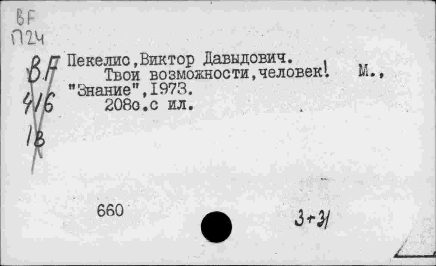 ﻿ВР пгм
Пекелис,Виктор Давыдович.	.
Твои возможности,человек’. ’’Знание ’’,1973.
208о.с ил.
М.,
660
3*3/
£